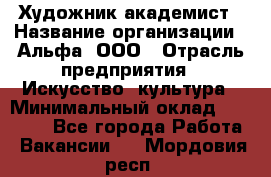 Художник-академист › Название организации ­ Альфа, ООО › Отрасль предприятия ­ Искусство, культура › Минимальный оклад ­ 30 000 - Все города Работа » Вакансии   . Мордовия респ.